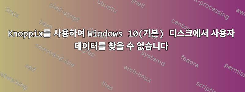 Knoppix를 사용하여 Windows 10(기본) 디스크에서 사용자 데이터를 찾을 수 없습니다