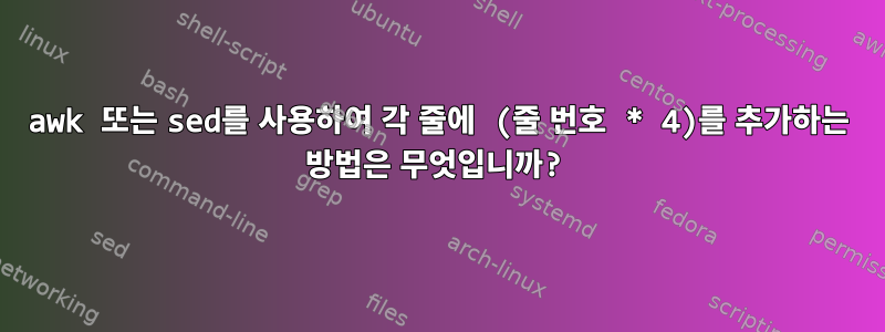 awk 또는 sed를 사용하여 각 줄에 (줄 번호 * 4)를 추가하는 방법은 무엇입니까?