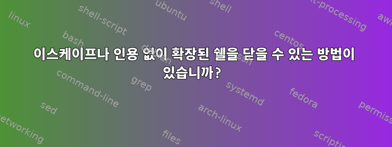 이스케이프나 인용 없이 확장된 쉘을 닫을 수 있는 방법이 있습니까?