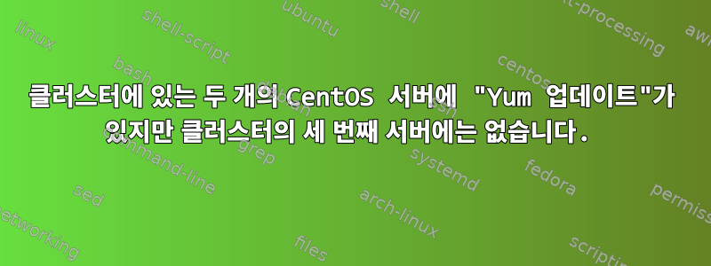 클러스터에 있는 두 개의 CentOS 서버에 "Yum 업데이트"가 있지만 클러스터의 세 번째 서버에는 없습니다.