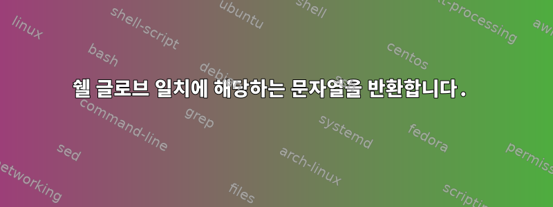 쉘 글로브 일치에 해당하는 문자열을 반환합니다.