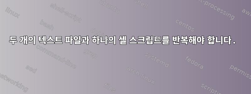 두 개의 텍스트 파일과 하나의 셸 스크립트를 반복해야 합니다.