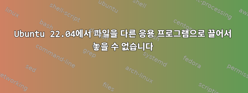 Ubuntu 22.04에서 파일을 다른 응용 프로그램으로 끌어서 놓을 수 없습니다