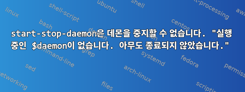 start-stop-daemon은 데몬을 중지할 수 없습니다. "실행 중인 $daemon이 없습니다. 아무도 종료되지 않았습니다."