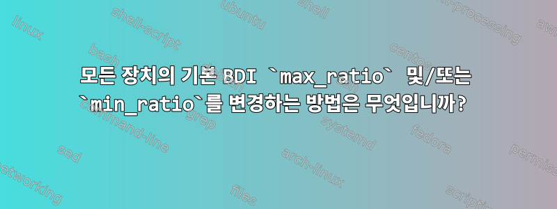 모든 장치의 기본 BDI `max_ratio` 및/또는 `min_ratio`를 변경하는 방법은 무엇입니까?