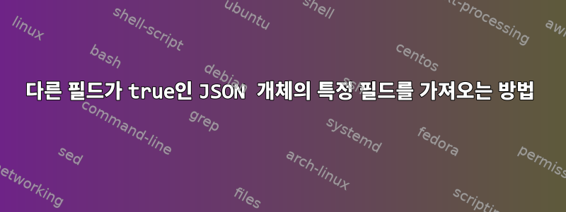 다른 필드가 true인 JSON 개체의 특정 필드를 가져오는 방법