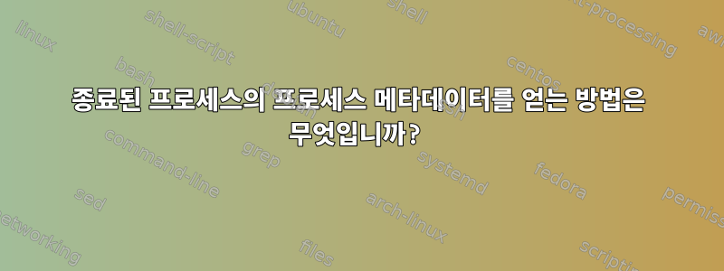 종료된 프로세스의 프로세스 메타데이터를 얻는 방법은 무엇입니까?