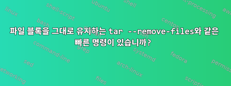 파일 블록을 그대로 유지하는 tar --remove-files와 같은 빠른 명령이 있습니까?