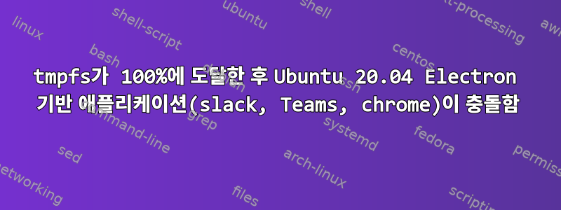 tmpfs가 100%에 도달한 후 Ubuntu 20.04 Electron 기반 애플리케이션(slack, Teams, chrome)이 충돌함