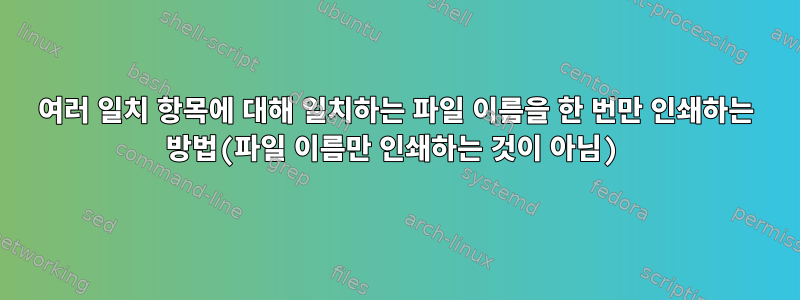 여러 일치 항목에 대해 일치하는 파일 이름을 한 번만 인쇄하는 방법(파일 이름만 인쇄하는 것이 아님)