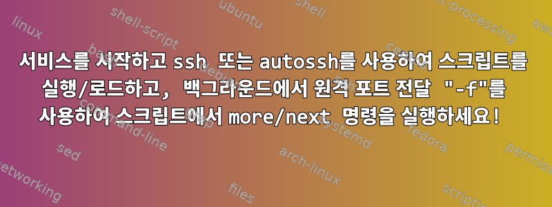 서비스를 시작하고 ssh 또는 autossh를 사용하여 스크립트를 실행/로드하고, 백그라운드에서 원격 포트 전달 "-f"를 사용하여 스크립트에서 more/next 명령을 실행하세요!