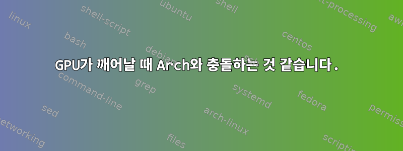 GPU가 깨어날 때 Arch와 충돌하는 것 같습니다.