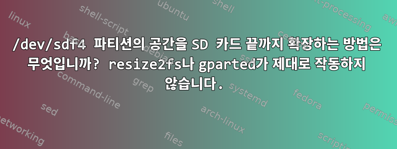 /dev/sdf4 파티션의 공간을 SD 카드 끝까지 확장하는 방법은 무엇입니까? resize2fs나 gparted가 제대로 작동하지 않습니다.