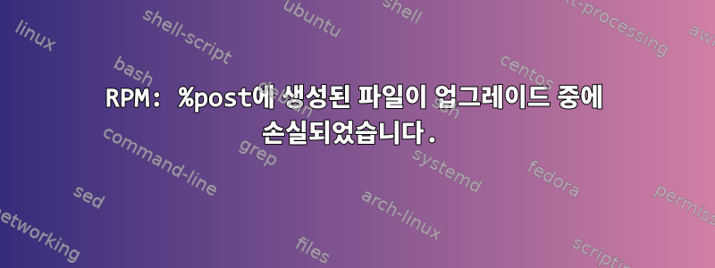 RPM: %post에 생성된 파일이 업그레이드 중에 손실되었습니다.