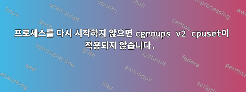 프로세스를 다시 시작하지 않으면 cgroups v2 cpuset이 적용되지 않습니다.