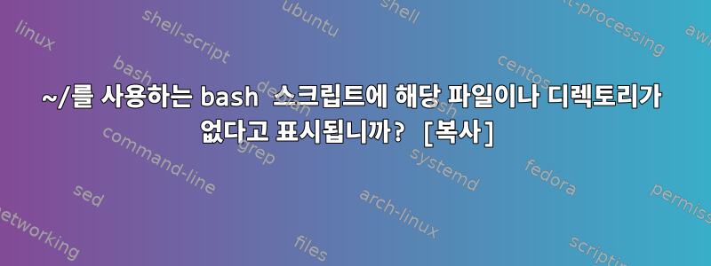 ~/를 사용하는 bash 스크립트에 해당 파일이나 디렉토리가 없다고 표시됩니까? [복사]