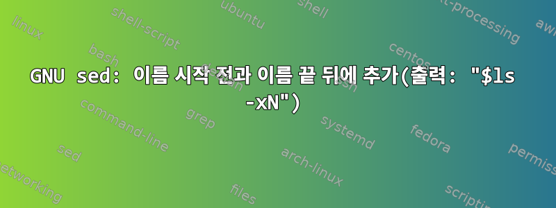 GNU sed: 이름 시작 전과 이름 끝 뒤에 추가(출력: "$ls -xN")