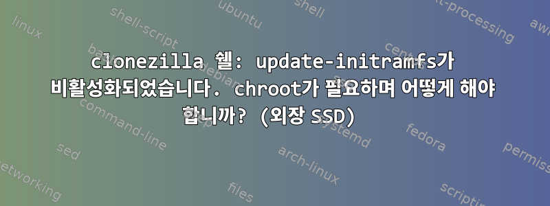 clonezilla 쉘: update-initramfs가 비활성화되었습니다. chroot가 필요하며 어떻게 해야 합니까? (외장 SSD)