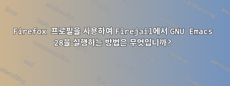 Firefox 프로필을 사용하여 Firejail에서 GNU Emacs 28을 실행하는 방법은 무엇입니까?