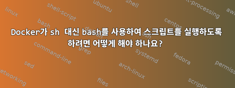 Docker가 sh 대신 bash를 사용하여 스크립트를 실행하도록 하려면 어떻게 해야 하나요?