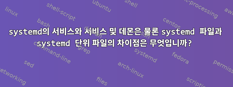 systemd의 서비스와 서비스 및 데몬은 물론 systemd 파일과 systemd 단위 파일의 차이점은 무엇입니까?