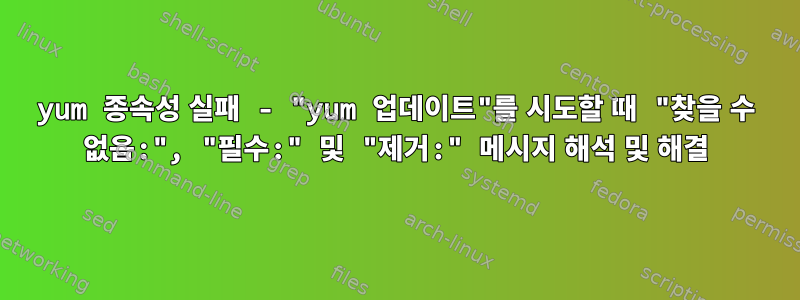 yum 종속성 실패 - "yum 업데이트"를 시도할 때 "찾을 수 없음:", "필수:" 및 "제거:" 메시지 해석 및 해결