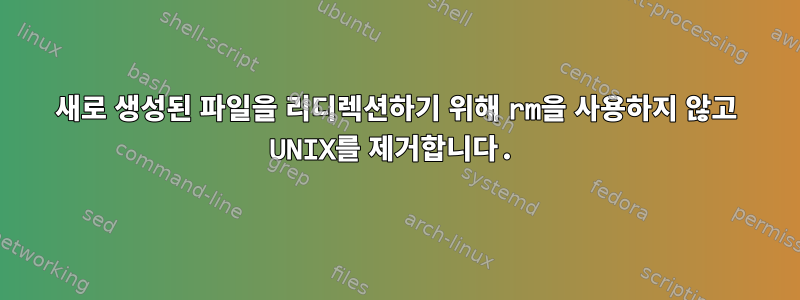 새로 생성된 파일을 리디렉션하기 위해 rm을 사용하지 않고 UNIX를 제거합니다.