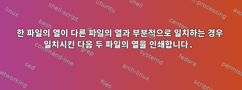 한 파일의 열이 다른 파일의 열과 부분적으로 일치하는 경우 일치시킨 다음 두 파일의 열을 인쇄합니다.