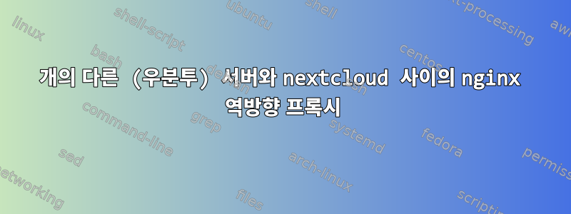 2개의 다른 (우분투) 서버와 nextcloud 사이의 nginx 역방향 프록시