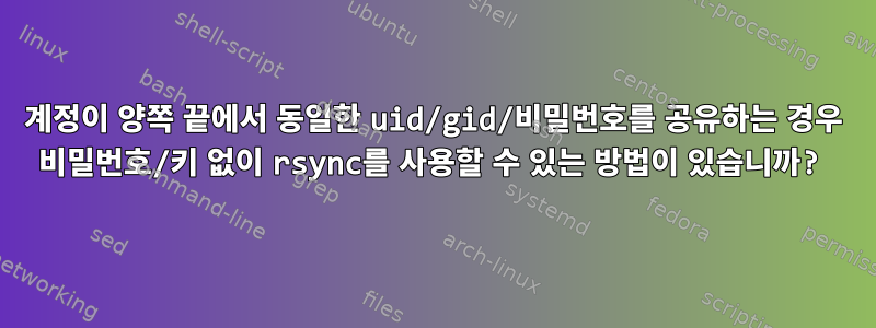 계정이 양쪽 끝에서 동일한 uid/gid/비밀번호를 공유하는 경우 비밀번호/키 없이 rsync를 사용할 수 있는 방법이 있습니까?