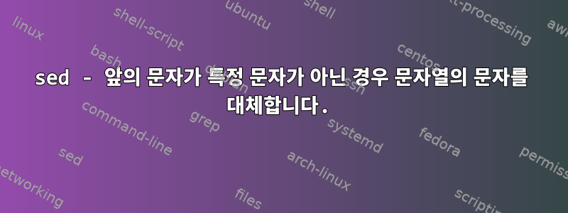 sed - 앞의 문자가 특정 문자가 아닌 경우 문자열의 문자를 대체합니다.