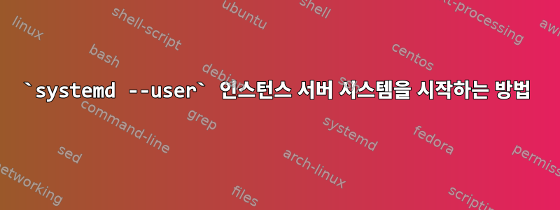 `systemd --user` 인스턴스 서버 시스템을 시작하는 방법