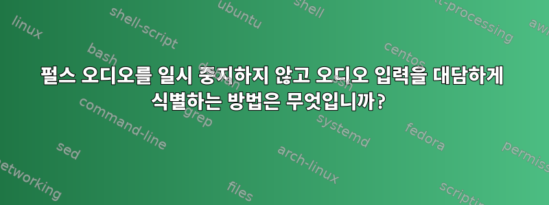 펄스 오디오를 일시 중지하지 않고 오디오 입력을 대담하게 식별하는 방법은 무엇입니까?