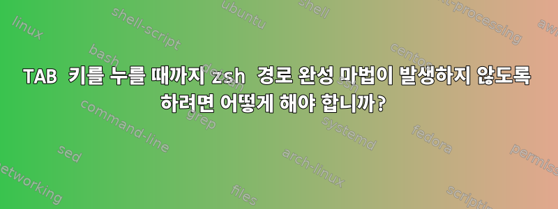 TAB 키를 누를 때까지 zsh 경로 완성 마법이 발생하지 않도록 하려면 어떻게 해야 합니까?