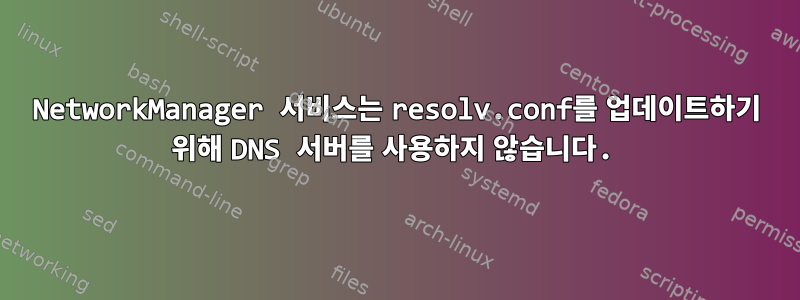 NetworkManager 서비스는 resolv.conf를 업데이트하기 위해 DNS 서버를 사용하지 않습니다.