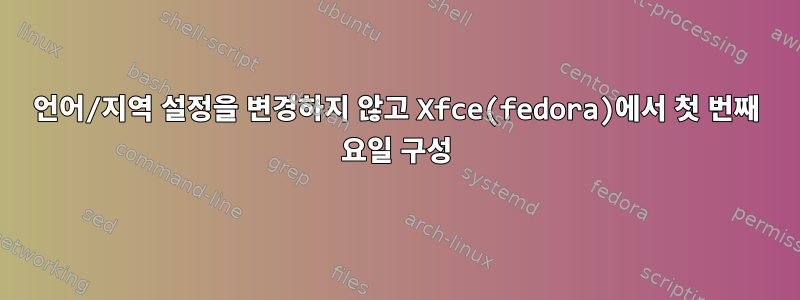 언어/지역 설정을 변경하지 않고 Xfce(fedora)에서 첫 번째 요일 구성