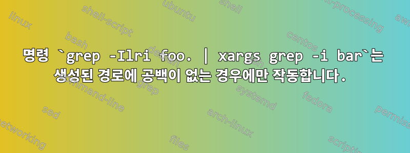 명령 `grep -Ilri foo. | xargs grep -i bar`는 생성된 경로에 공백이 없는 경우에만 작동합니다.