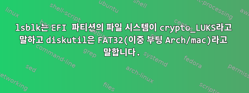 lsblk는 EFI 파티션의 파일 시스템이 crypto_LUKS라고 말하고 diskutil은 FAT32(이중 부팅 Arch/mac)라고 말합니다.