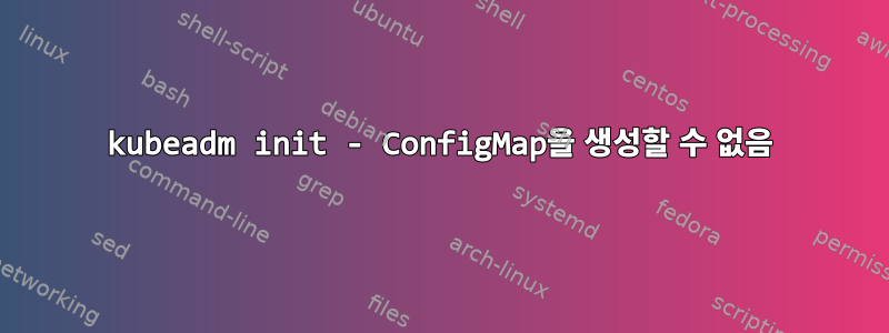 kubeadm init - ConfigMap을 생성할 수 없음