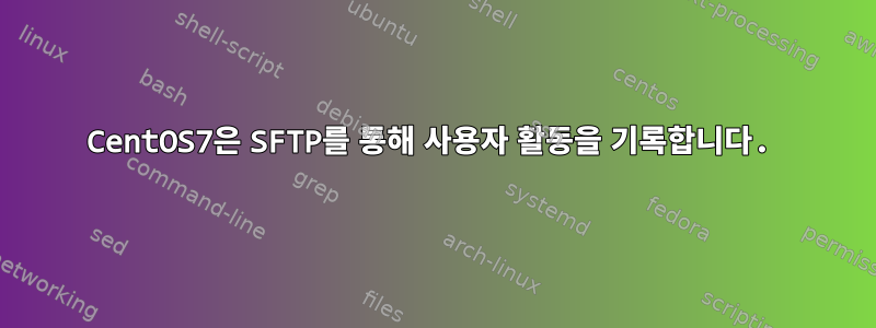 CentOS7은 SFTP를 통해 사용자 활동을 기록합니다.