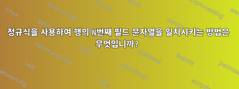 정규식을 사용하여 행의 N번째 필드 문자열을 일치시키는 방법은 무엇입니까?