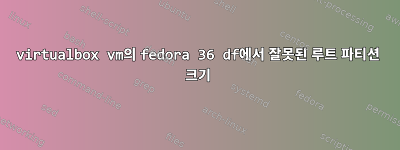 virtualbox vm의 fedora 36 df에서 잘못된 루트 파티션 크기