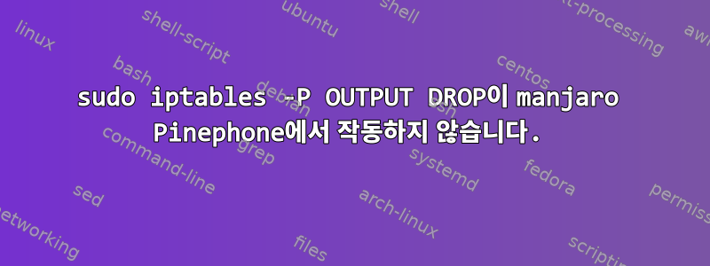 sudo iptables -P OUTPUT DROP이 manjaro Pinephone에서 작동하지 않습니다.