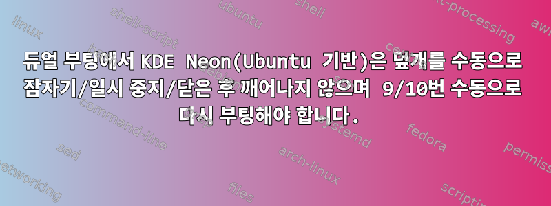 듀얼 부팅에서 KDE Neon(Ubuntu 기반)은 덮개를 수동으로 잠자기/일시 중지/닫은 후 깨어나지 않으며 9/10번 수동으로 다시 부팅해야 합니다.