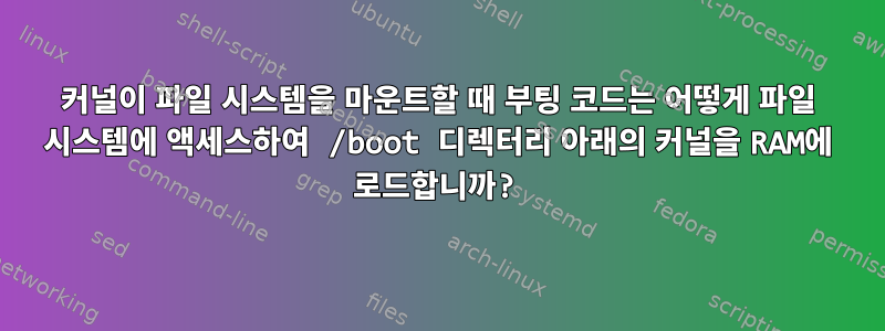 커널이 파일 시스템을 마운트할 때 부팅 코드는 어떻게 파일 시스템에 액세스하여 /boot 디렉터리 아래의 커널을 RAM에 로드합니까?