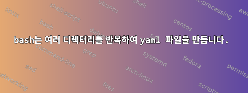 bash는 여러 디렉터리를 반복하여 yaml 파일을 만듭니다.