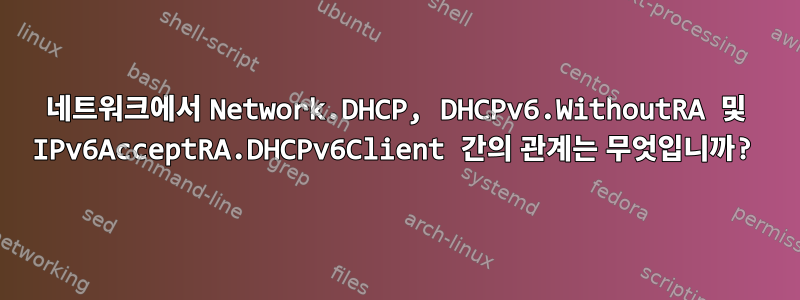 네트워크에서 Network.DHCP, DHCPv6.WithoutRA 및 IPv6AcceptRA.DHCPv6Client 간의 관계는 무엇입니까?