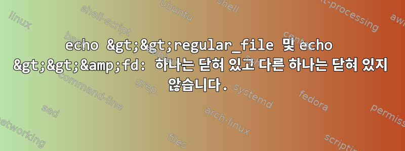 echo &gt;&gt;regular_file 및 echo &gt;&gt;&amp;fd: 하나는 닫혀 있고 다른 하나는 닫혀 있지 않습니다.