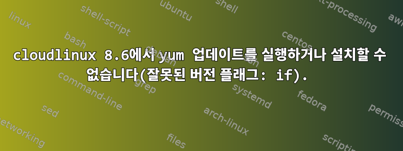 cloudlinux 8.6에서 yum 업데이트를 실행하거나 설치할 수 없습니다(잘못된 버전 플래그: if).