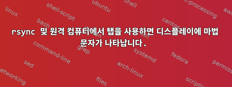 rsync 및 원격 컴퓨터에서 탭을 사용하면 디스플레이에 마법 문자가 나타납니다.